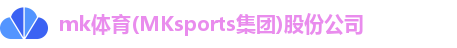 mk体育(MKsports集团)股份公司